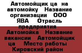  Автомойщик(ца) на автомойку › Название организации ­ ООО “ЯВА“ › Отрасль предприятия ­ Автомойка › Название вакансии ­ Автомойщик(ца) › Место работы ­ Кировский район › Подчинение ­ Администратору - Самарская обл., Самара г. Работа » Вакансии   . Самарская обл.,Самара г.